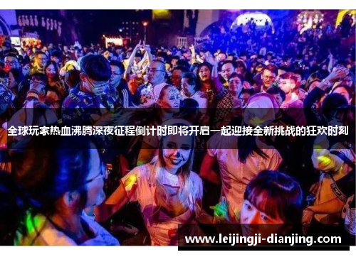全球玩家热血沸腾深夜征程倒计时即将开启一起迎接全新挑战的狂欢时刻