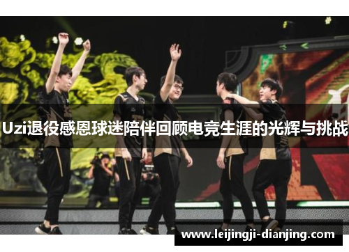 Uzi退役感恩球迷陪伴回顾电竞生涯的光辉与挑战