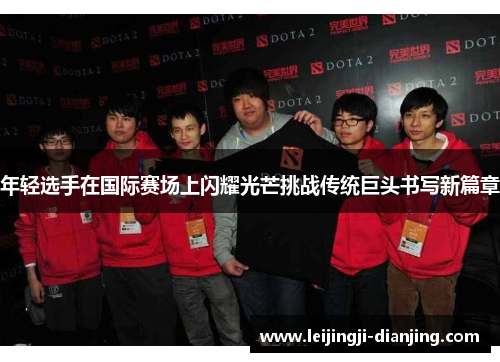 年轻选手在国际赛场上闪耀光芒挑战传统巨头书写新篇章