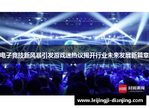 电子竞技新风暴引发游戏迷热议揭开行业未来发展新篇章