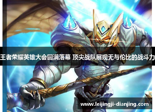 王者荣耀英雄大会圆满落幕 顶尖战队展现无与伦比的战斗力