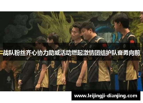 战队粉丝齐心协力助威活动燃起激情团结护队奋勇向前