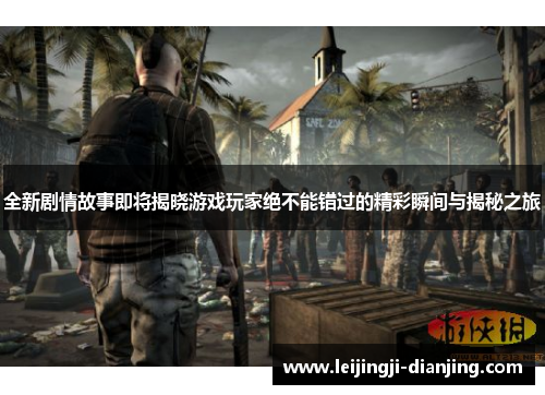 全新剧情故事即将揭晓游戏玩家绝不能错过的精彩瞬间与揭秘之旅