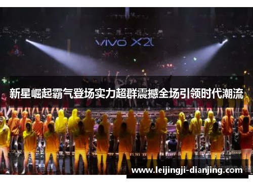 新星崛起霸气登场实力超群震撼全场引领时代潮流