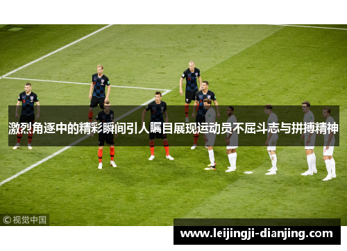 激烈角逐中的精彩瞬间引人瞩目展现运动员不屈斗志与拼搏精神