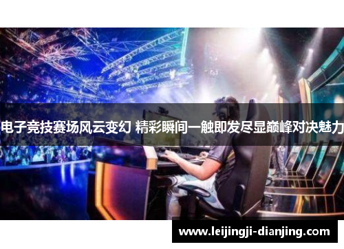 电子竞技赛场风云变幻 精彩瞬间一触即发尽显巅峰对决魅力