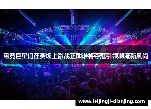 电竞巨星们在赛场上激战正酣谁将夺冠引领潮流新风尚