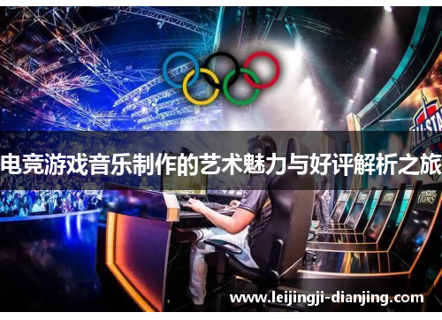电竞游戏音乐制作的艺术魅力与好评解析之旅