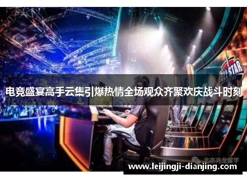 电竞盛宴高手云集引爆热情全场观众齐聚欢庆战斗时刻