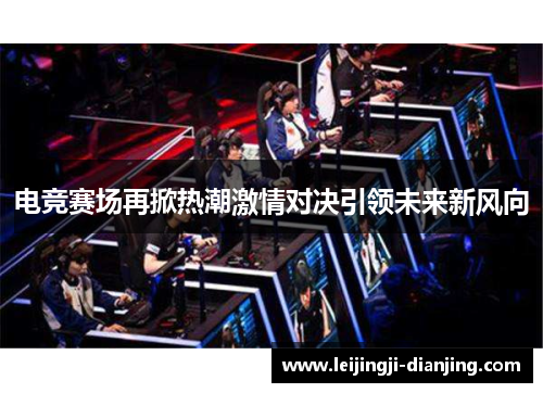 电竞赛场再掀热潮激情对决引领未来新风向