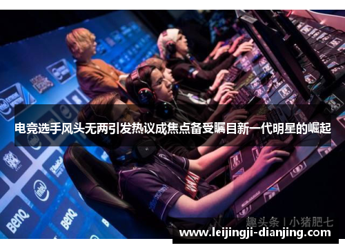 电竞选手风头无两引发热议成焦点备受瞩目新一代明星的崛起