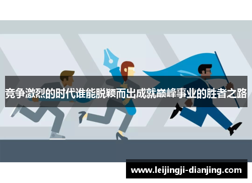 竞争激烈的时代谁能脱颖而出成就巅峰事业的胜者之路