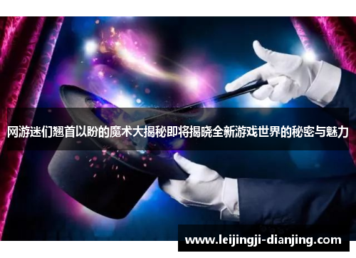 网游迷们翘首以盼的魔术大揭秘即将揭晓全新游戏世界的秘密与魅力