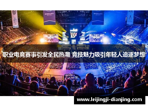 职业电竞赛事引发全民热潮 竞技魅力吸引年轻人追逐梦想