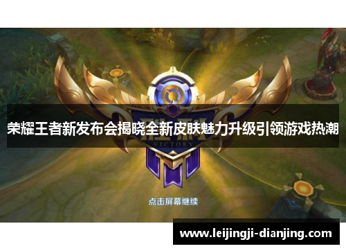 荣耀王者新发布会揭晓全新皮肤魅力升级引领游戏热潮