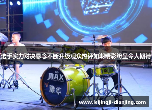 选手实力对决悬念不断升级观众热评如潮精彩纷呈令人期待