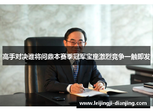 高手对决谁将问鼎本赛季冠军宝座激烈竞争一触即发