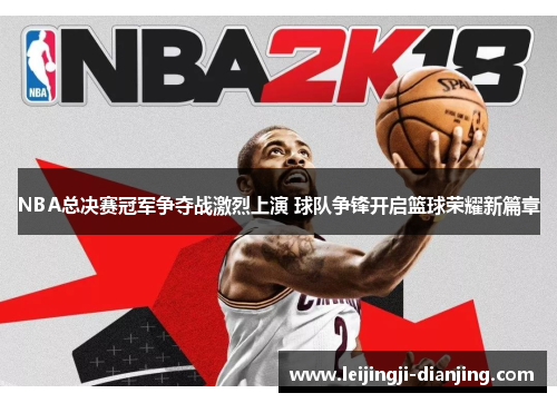 NBA总决赛冠军争夺战激烈上演 球队争锋开启篮球荣耀新篇章
