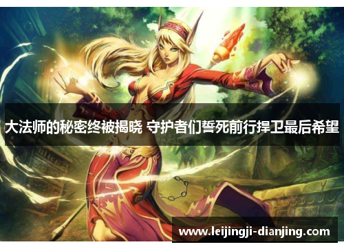 大法师的秘密终被揭晓 守护者们誓死前行捍卫最后希望