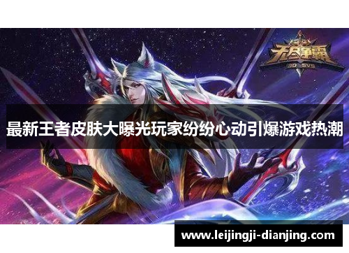 最新王者皮肤大曝光玩家纷纷心动引爆游戏热潮