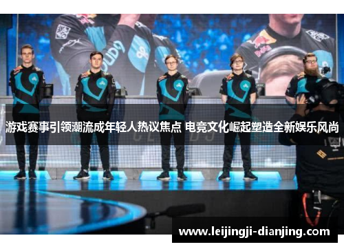 游戏赛事引领潮流成年轻人热议焦点 电竞文化崛起塑造全新娱乐风尚