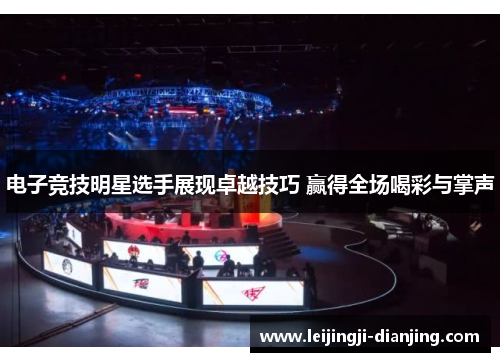电子竞技明星选手展现卓越技巧 赢得全场喝彩与掌声