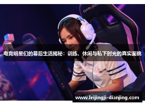 电竞明星们的幕后生活揭秘：训练、休闲与私下时光的真实面貌