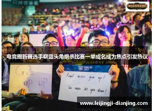 电竞圈新晋选手崭露头角绝杀比赛一举成名成为焦点引发热议