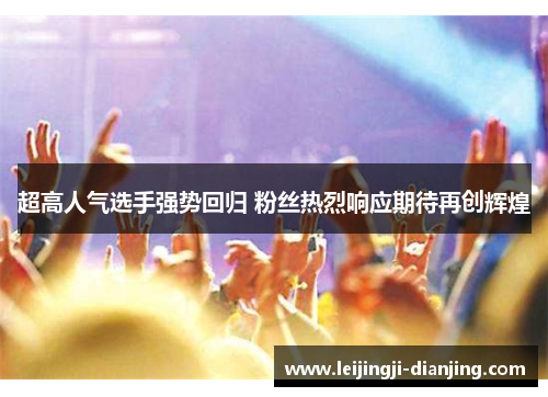 超高人气选手强势回归 粉丝热烈响应期待再创辉煌